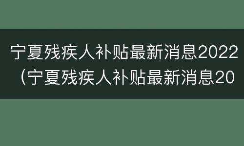 宁夏残疾人补贴最新消息2022（宁夏残疾人补贴最新消息2021）