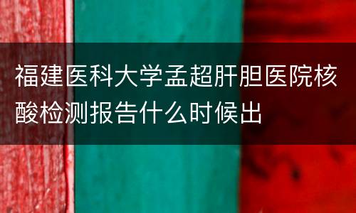 福建医科大学孟超肝胆医院核酸检测报告什么时候出
