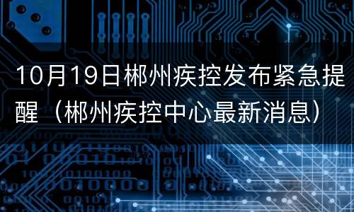 10月19日郴州疾控发布紧急提醒（郴州疾控中心最新消息）