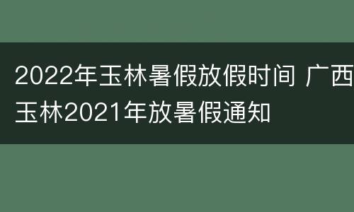 2022年玉林暑假放假时间 广西玉林2021年放暑假通知