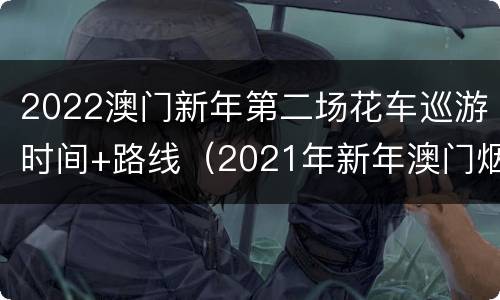 2022澳门新年第二场花车巡游时间+路线（2021年新年澳门烟花汇演）