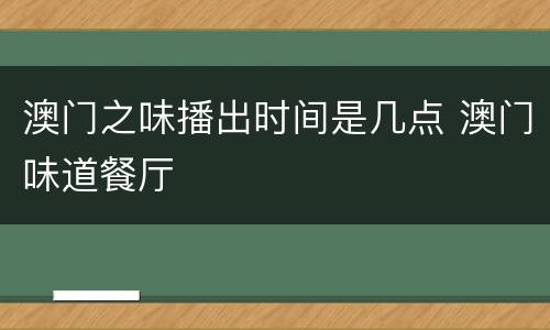 澳门之味播出时间是几点 澳门味道餐厅