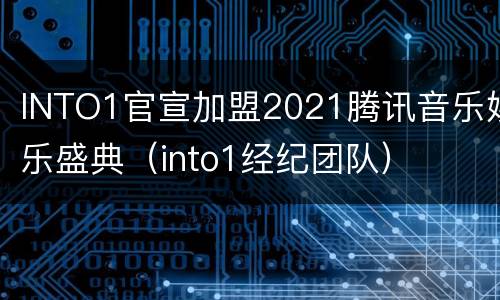 INTO1官宣加盟2021腾讯音乐娱乐盛典（into1经纪团队）