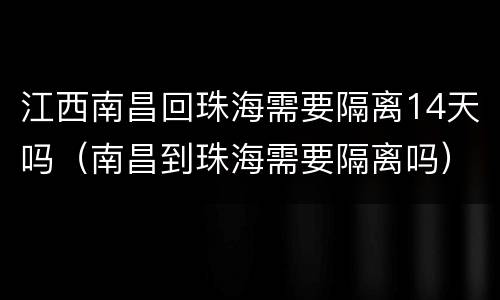江西南昌回珠海需要隔离14天吗（南昌到珠海需要隔离吗）