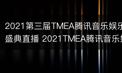 2021第三届TMEA腾讯音乐娱乐盛典直播 2021TMEA腾讯音乐娱乐盛典