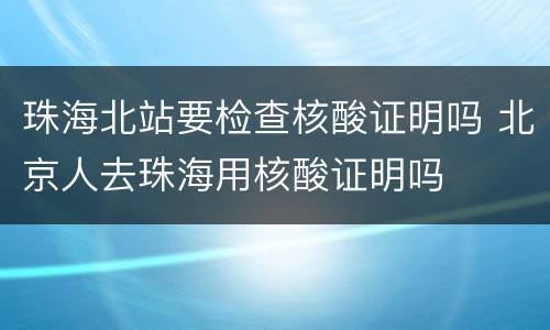 珠海北站要检查核酸证明吗 北京人去珠海用核酸证明吗