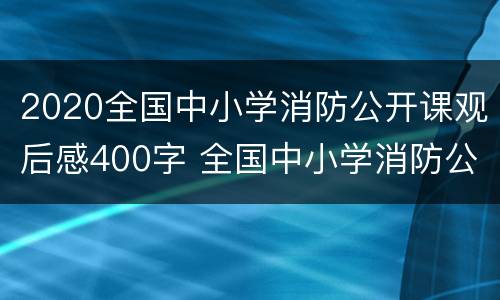 2020全国中小学消防公开课观后感400字 全国中小学消防公开课观后感450字