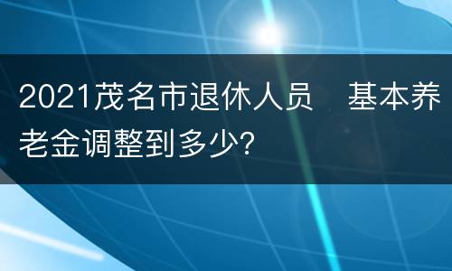 2021茂名市退休人员​基本养老金调整到多少？