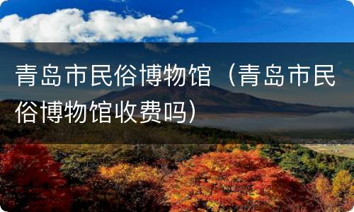 青岛市民俗博物馆（青岛市民俗博物馆收费吗）