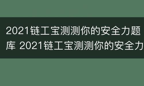 2021链工宝测测你的安全力题库 2021链工宝测测你的安全力题库最新