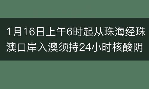 1月16日上午6时起从珠海经珠澳口岸入澳须持24小时核酸阴性证明