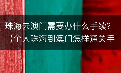 珠海去澳门需要办什么手续？（个人珠海到澳门怎样通关手续）