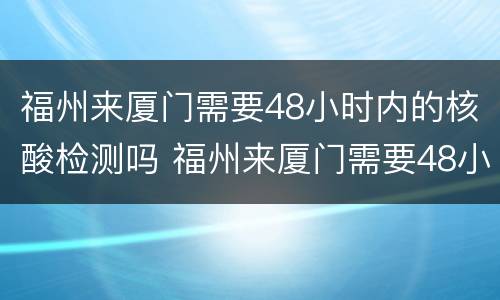 福州来厦门需要48小时内的核酸检测吗 福州来厦门需要48小时内的核酸检测吗