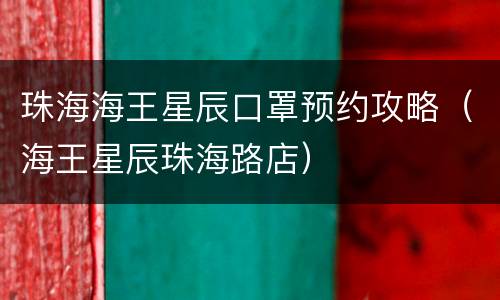 珠海海王星辰口罩预约攻略（海王星辰珠海路店）