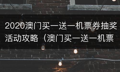 2020澳门买一送一机票券抽奖活动攻略（澳门买一送一机票截止时间）