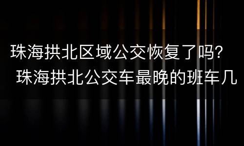 珠海拱北区域公交恢复了吗？ 珠海拱北公交车最晚的班车几点