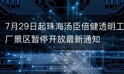 7月29日起珠海汤臣倍健透明工厂景区暂停开放最新通知