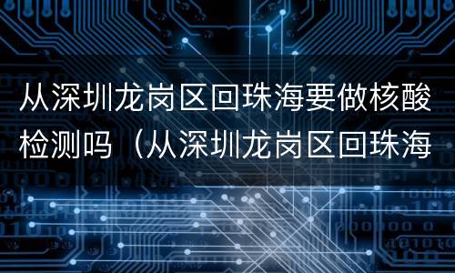 从深圳龙岗区回珠海要做核酸检测吗（从深圳龙岗区回珠海要做核酸检测吗现在）