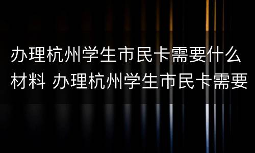 办理杭州学生市民卡需要什么材料 办理杭州学生市民卡需要什么材料和证件