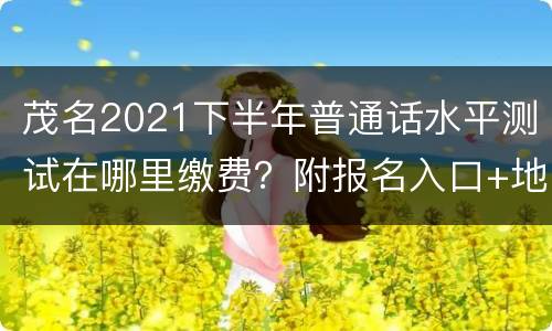 茂名2021下半年普通话水平测试在哪里缴费？附报名入口+地址