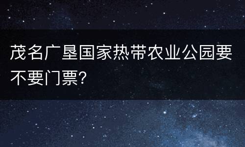 茂名广垦国家热带农业公园要不要门票？