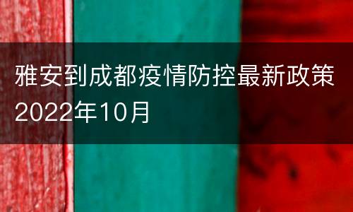 雅安到成都疫情防控最新政策2022年10月