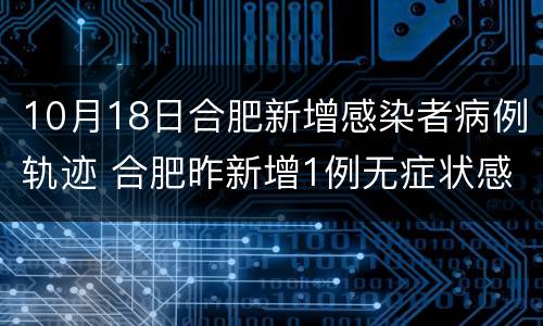 10月18日合肥新增感染者病例轨迹 合肥昨新增1例无症状感染者