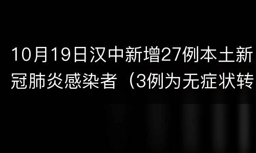 10月19日汉中新增27例本土新冠肺炎感染者（3例为无症状转确诊）