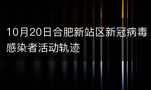 10月20日合肥新站区新冠病毒感染者活动轨迹