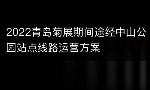 2022青岛菊展期间途经中山公园站点线路运营方案