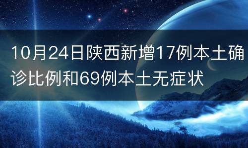 10月24日陕西新增17例本土确诊比例和69例本土无症状