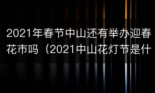 2021年春节中山还有举办迎春花市吗（2021中山花灯节是什么时候）