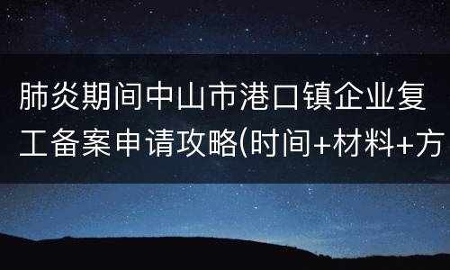 肺炎期间中山市港口镇企业复工备案申请攻略(时间+材料+方式)