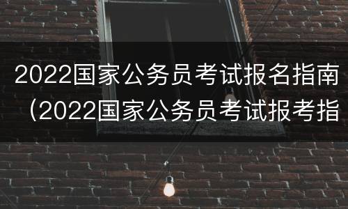 2022国家公务员考试报名指南（2022国家公务员考试报考指南）