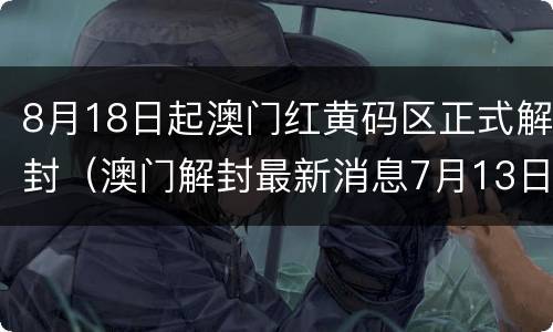 8月18日起澳门红黄码区正式解封（澳门解封最新消息7月13日）