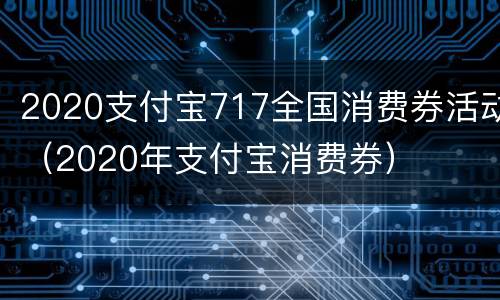 2020支付宝717全国消费券活动（2020年支付宝消费券）