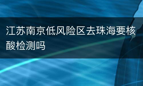 江苏南京低风险区去珠海要核酸检测吗
