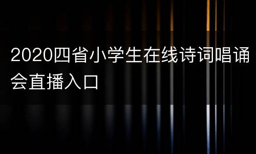 2020四省小学生在线诗词唱诵会直播入口