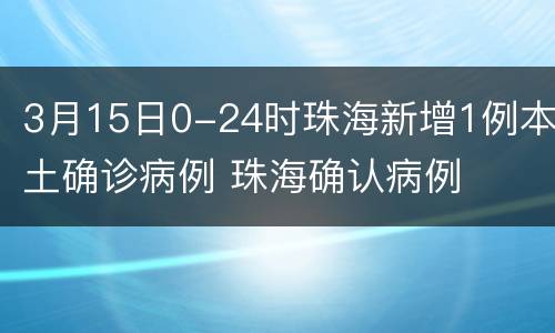 3月15日0-24时珠海新增1例本土确诊病例 珠海确认病例