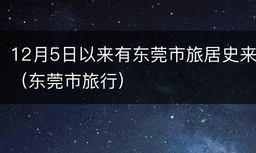12月5日以来有东莞市旅居史来（东莞市旅行）