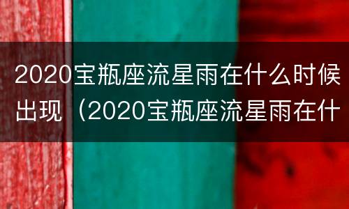 2020宝瓶座流星雨在什么时候出现（2020宝瓶座流星雨在什么时候出现的）