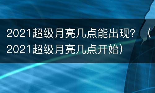 2021超级月亮几点能出现？（2021超级月亮几点开始）