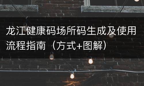 龙江健康码场所码生成及使用流程指南（方式+图解）