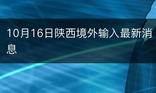 10月16日陕西境外输入最新消息