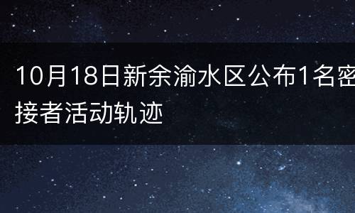 10月18日新余渝水区公布1名密接者活动轨迹