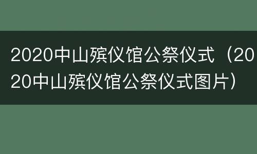 2020中山殡仪馆公祭仪式（2020中山殡仪馆公祭仪式图片）